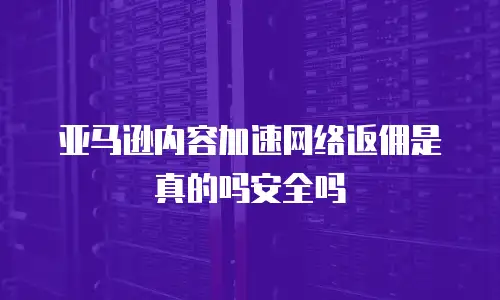 亚马逊内容加速网络返佣是真的吗安全吗