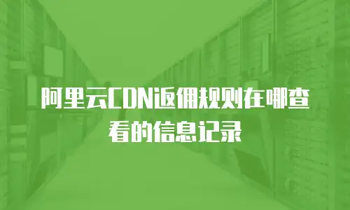 阿里云CDN返佣规则在哪查看的信息记录