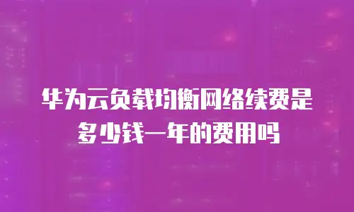华为云负载均衡网络续费是多少钱一年的费用吗