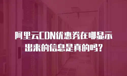 阿里云CDN优惠券在哪显示出来的信息是真的吗？