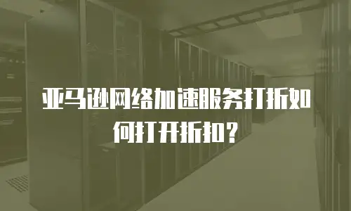 亚马逊网络加速服务打折如何打开折扣？