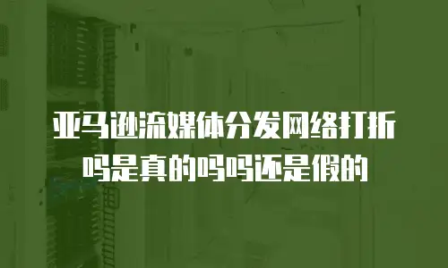 亚马逊流媒体分发网络打折吗是真的吗吗还是假的