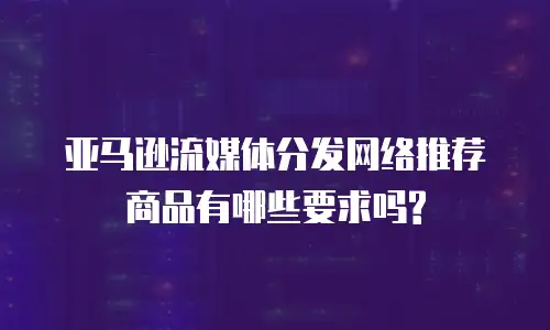 亚马逊流媒体分发网络推荐商品有哪些要求吗?