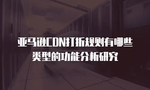 亚马逊CDN打折规则有哪些类型的功能分析研究