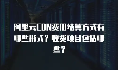 阿里云CDN费用结算方式有哪些形式？收费项目包括哪些？