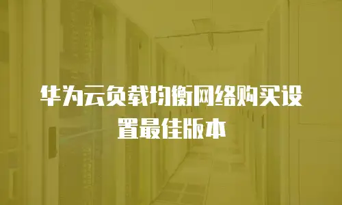 华为云负载均衡网络购买设置最佳版本