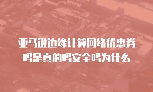 亚马逊边缘计算网络优惠券吗是真的吗安全吗为什么