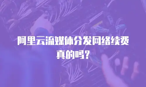 阿里云流媒体分发网络续费真的吗？