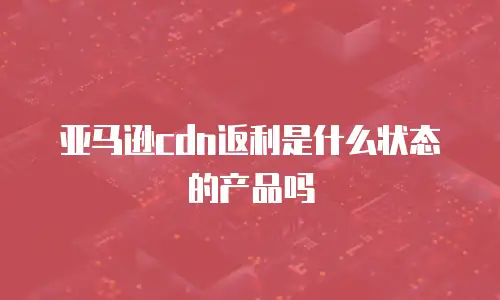 亚马逊cdn返利是什么状态的产品吗
