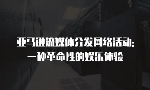 亚马逊流媒体分发网络活动:一种革命性的娱乐体验