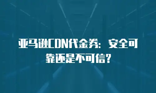 亚马逊CDN代金券：安全可靠还是不可信？
