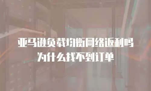亚马逊负载均衡网络返利吗为什么找不到订单