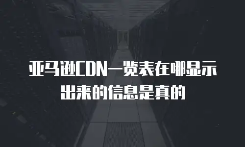 亚马逊CDN一览表在哪显示出来的信息是真的
