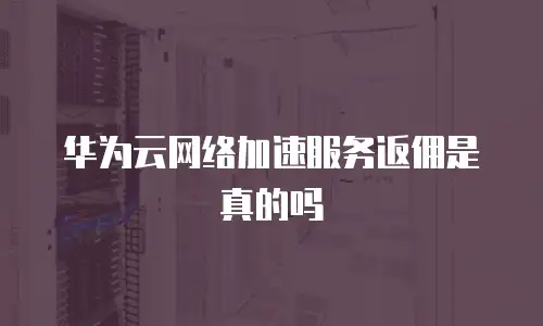 华为云网络加速服务返佣是真的吗