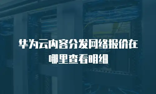 华为云内容分发网络报价在哪里查看明细