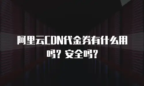 阿里云CDN代金券有什么用吗？安全吗？