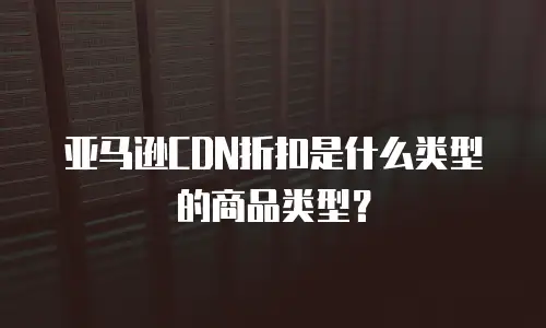 亚马逊CDN折扣是什么类型的商品类型？