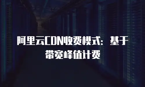 阿里云CDN收费模式：基于带宽峰值计费
