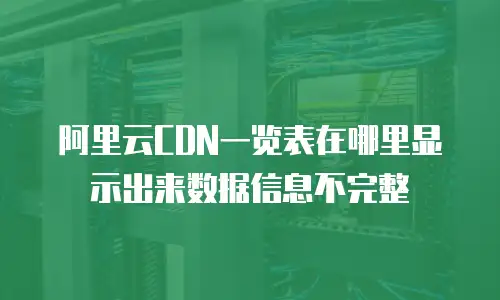 阿里云CDN一览表在哪里显示出来数据信息不完整