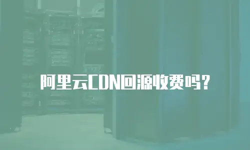 阿里云CDN回源收费吗？