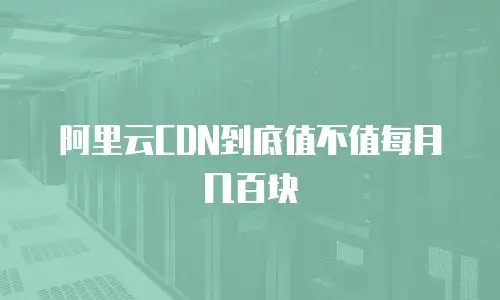 阿里云CDN到底值不值每月几百块