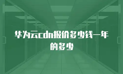 华为云cdn报价多少钱一年的多少