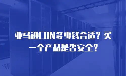亚马逊CDN多少钱合适？买一个产品是否安全？
