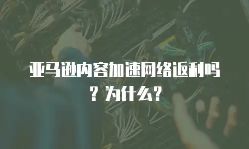 亚马逊内容加速网络返利吗？为什么？