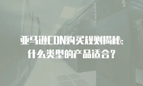 亚马逊CDN购买规则揭秘：什么类型的产品适合？