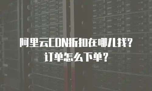 阿里云CDN折扣在哪儿找？订单怎么下单？