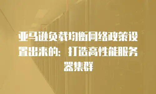 亚马逊负载均衡网络政策设置出来的：打造高性能服务器集群