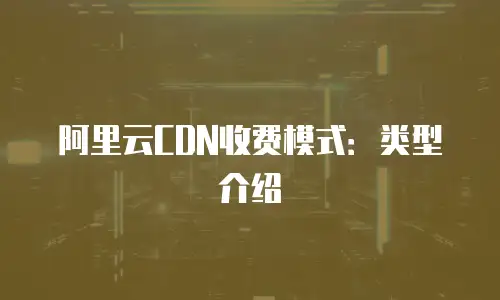 阿里云CDN收费模式：类型介绍