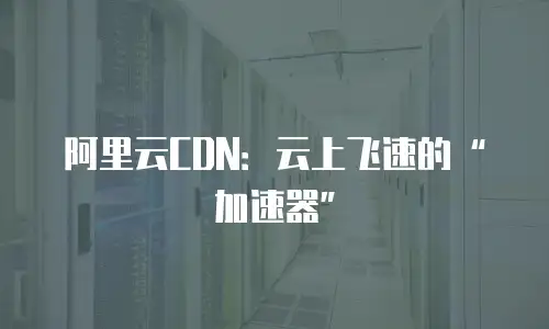 阿里云CDN：云上飞速的&ldquo;加速器&rdquo;