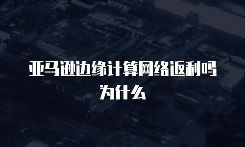 亚马逊边缘计算网络返利吗为什么