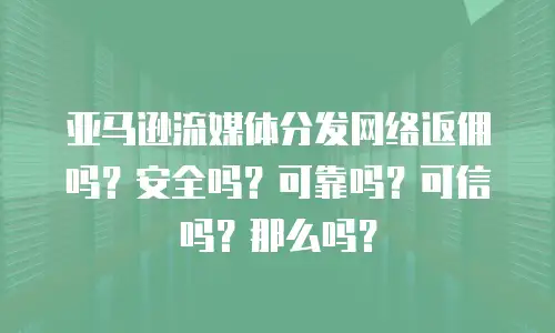 亚马逊流媒体分发网络返佣吗？安全吗？可靠吗？可信吗？那么吗？
