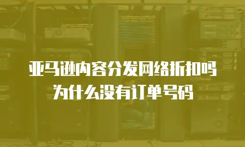 亚马逊内容分发网络折扣吗为什么没有订单号码