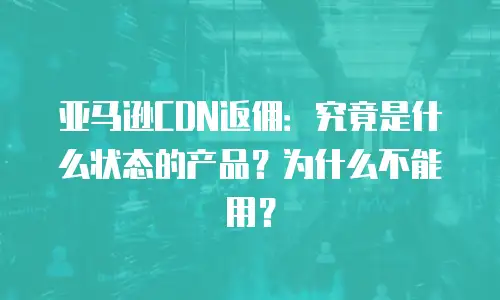 亚马逊CDN返佣：究竟是什么状态的产品？为什么不能用？