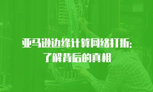 亚马逊边缘计算网络打折: 了解背后的真相