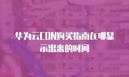 华为云CDN购买指南在哪显示出来的时间