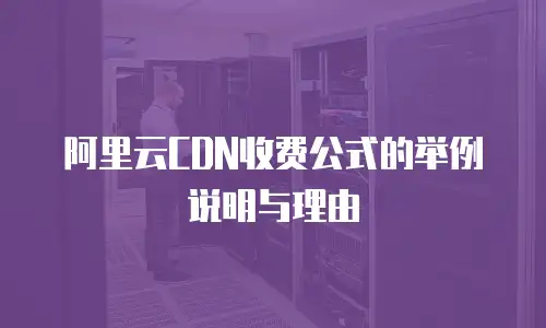 阿里云CDN收费公式的举例说明与理由