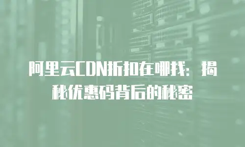 阿里云CDN折扣在哪找：揭秘优惠码背后的秘密