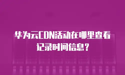 华为云CDN活动在哪里查看记录时间信息？