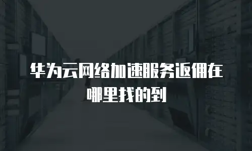 华为云网络加速服务返佣在哪里找的到