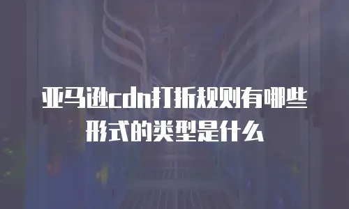 亚马逊cdn打折规则有哪些形式的类型是什么