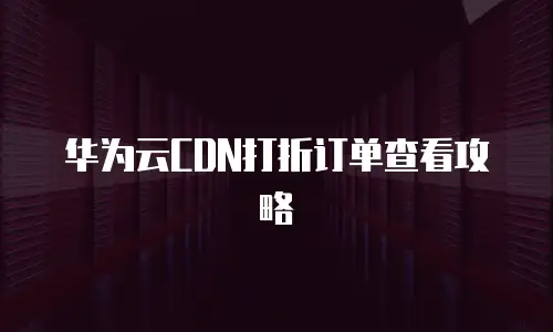 华为云CDN打折订单查看攻略