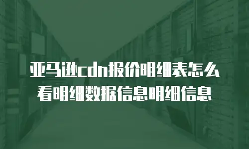 亚马逊cdn报价明细表怎么看明细数据信息明细信息
