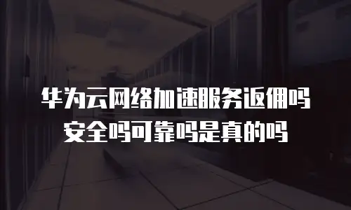 华为云网络加速服务返佣吗安全吗可靠吗是真的吗