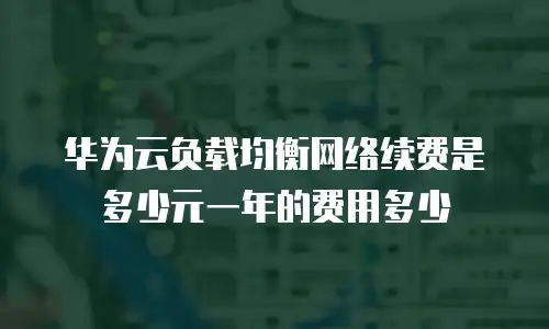 华为云负载均衡网络续费是多少元一年的费用多少