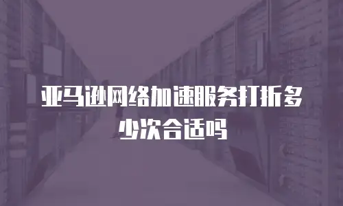 亚马逊网络加速服务打折多少次合适吗