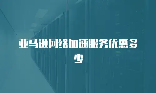 亚马逊网络加速服务优惠多少